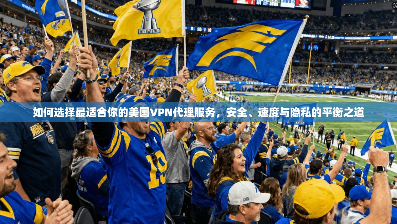 如何选择最适合你的美国VPN代理服务，安全、速度与隐私的平衡之道