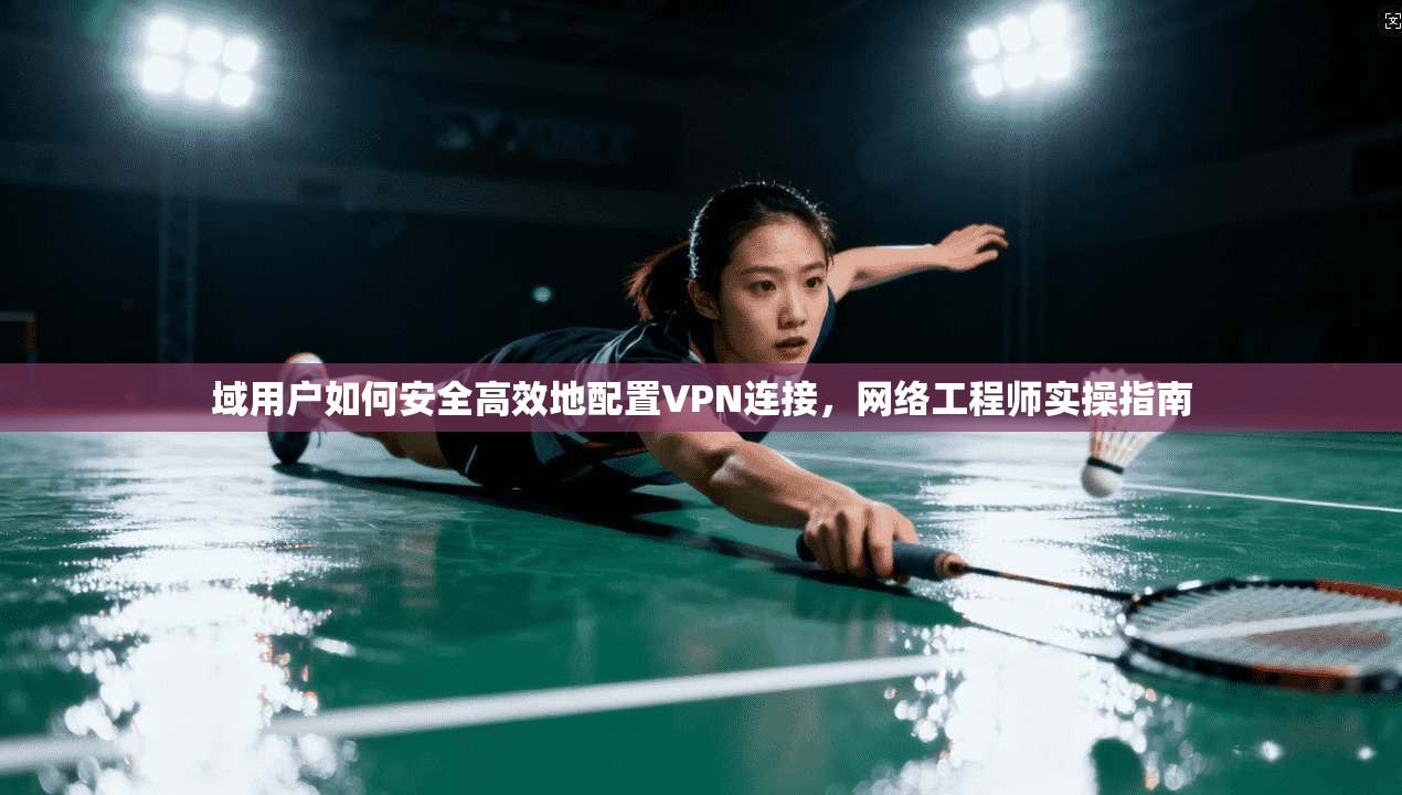 域用户如何安全高效地配置VPN连接,网络工程师实操指南 域用户如何安全高效地配置VPN连接,网络工程师实操指南
