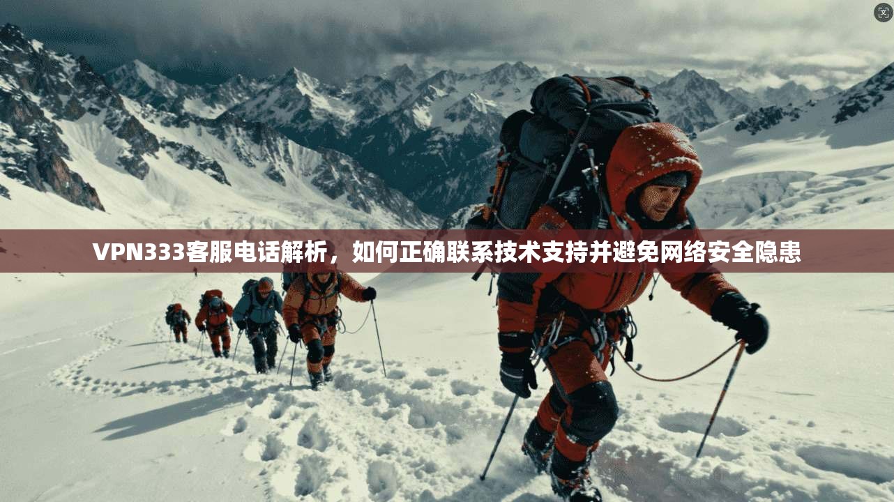 VPN333客服电话解析,如何正确联系技术支持并避免网络安全隐患 VPN333客服电话解析,如何正确联系技术支持并避免网络安全隐患
