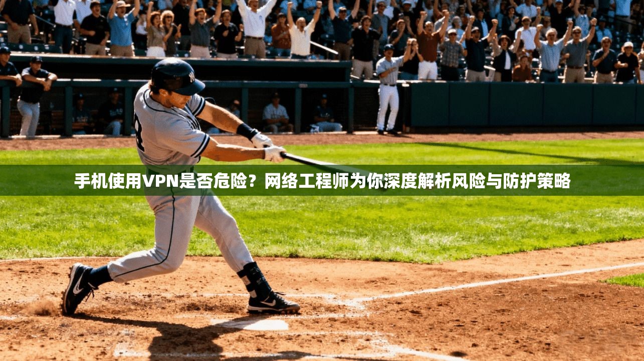 手机使用VPN是否危险?网络工程师为你深度解析风险与防护策略 手机使用VPN是否危险?网络工程师为你深度解析风险与防护策略