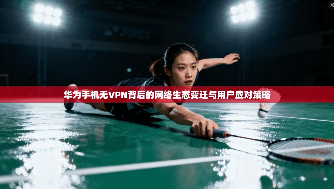 华为手机无VPN背后的网络生态变迁与用户应对策略