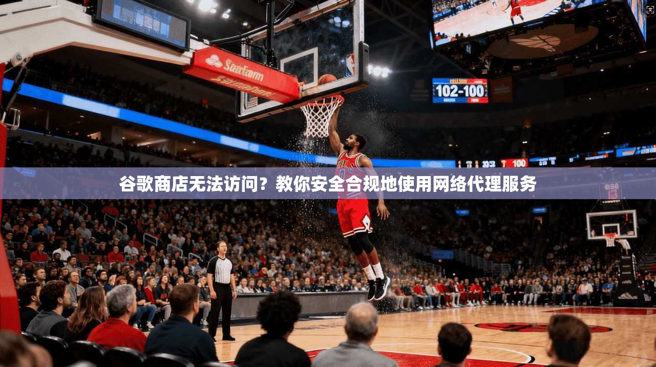 谷歌商店无法访问?教你安全合规地使用网络代理服务 谷歌商店无法访问?教你安全合规地使用网络代理服务