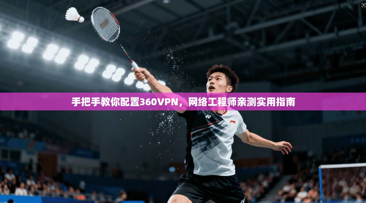 手把手教你配置360VPN，网络工程师亲测实用指南