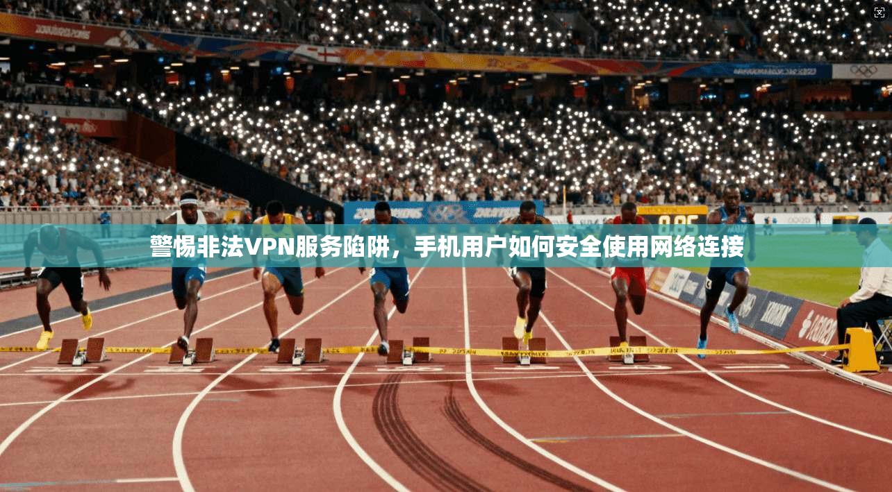 警惕非法VPN服务陷阱，手机用户如何安全使用网络连接