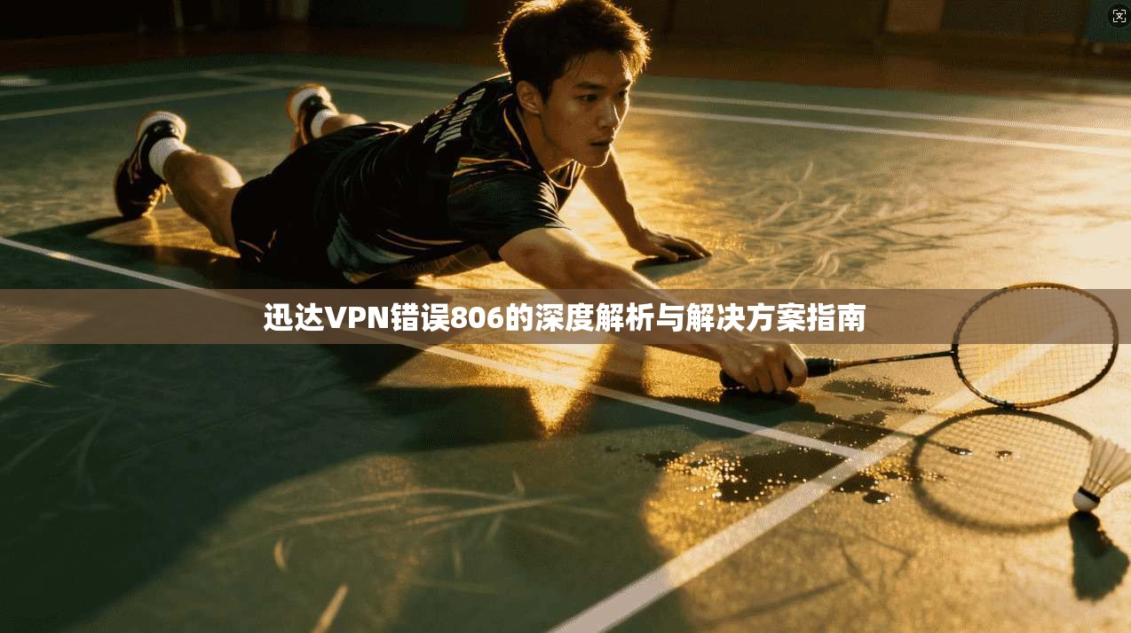 迅达VPN错误806的深度解析与解决方案指南