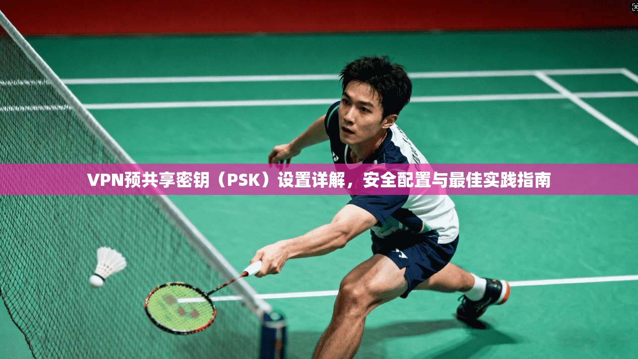 VPN预共享密钥(PSK)设置详解,安全配置与最佳实践指南 VPN预共享密钥(PSK)设置详解,安全配置与最佳实践指南