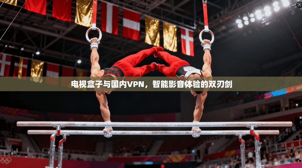 电视盒子与国内VPN,智能影音体验的双刃剑 电视盒子与国内VPN,智能影音体验的双刃剑