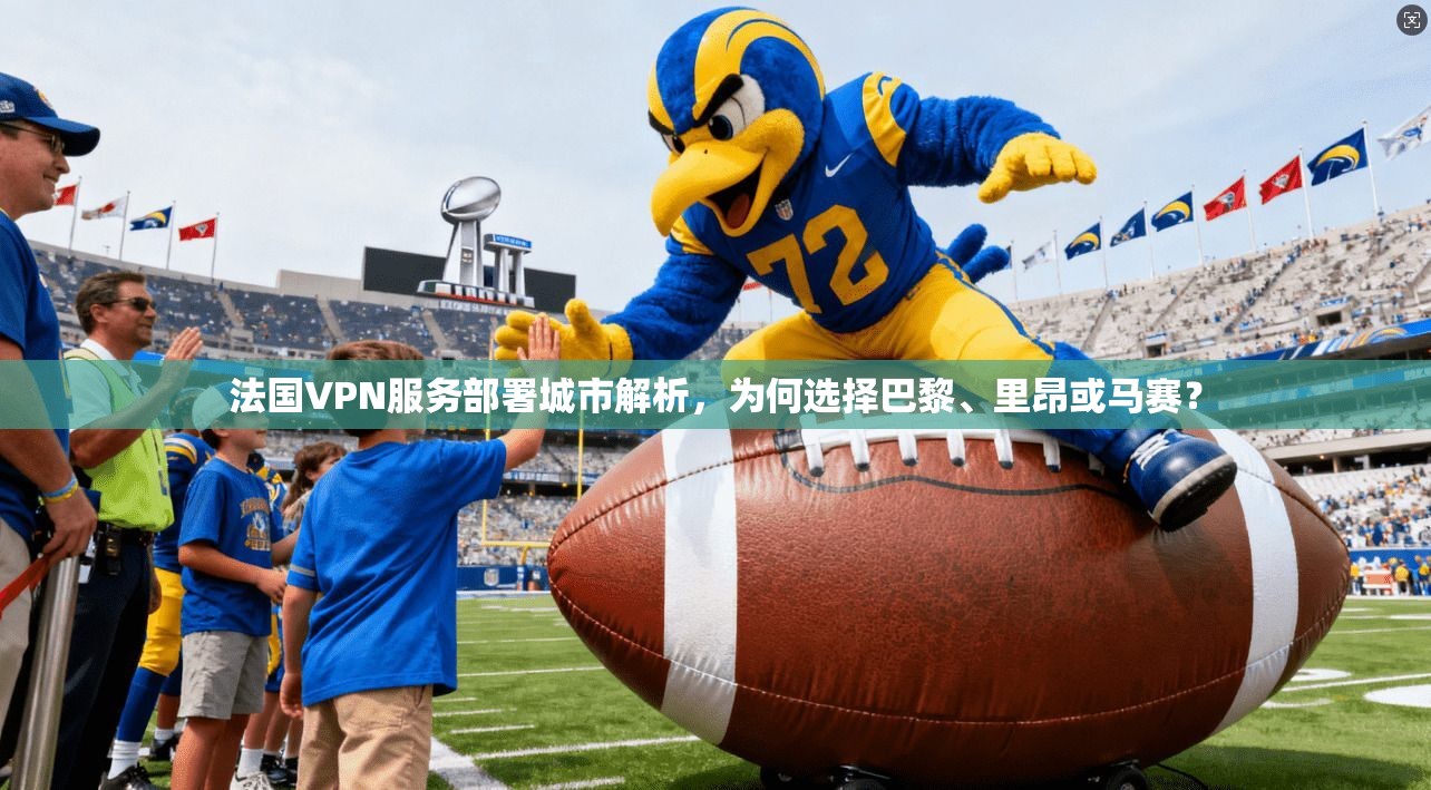 法国VPN服务部署城市解析,为何选择巴黎、里昂或马赛? 法国VPN服务部署城市解析,为何选择巴黎、里昂或马赛?