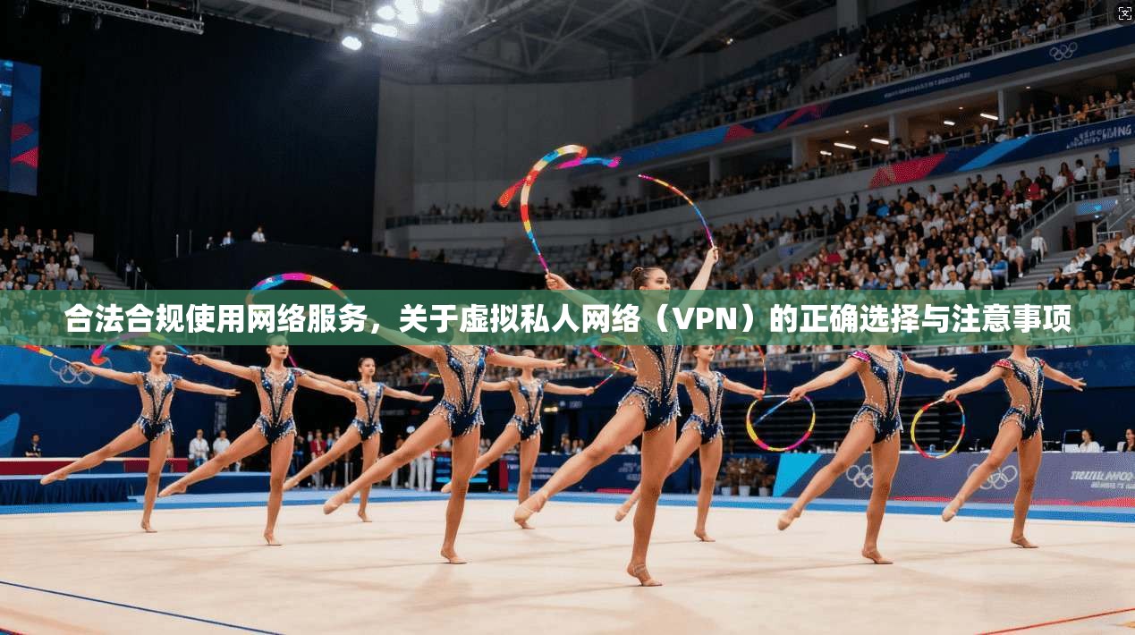合法合规使用网络服务,关于虚拟私人网络(VPN)的正确选择与注意事项 合法合规使用网络服务,关于虚拟私人网络(VPN)的正确选择与注意事项