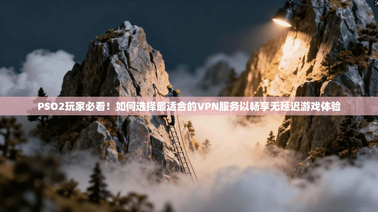 PSO2玩家必看！如何选择最适合的VPN服务以畅享无延迟游戏体验