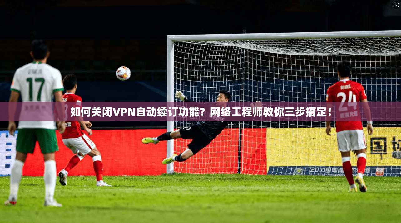 如何关闭VPN自动续订功能？网络工程师教你三步搞定！