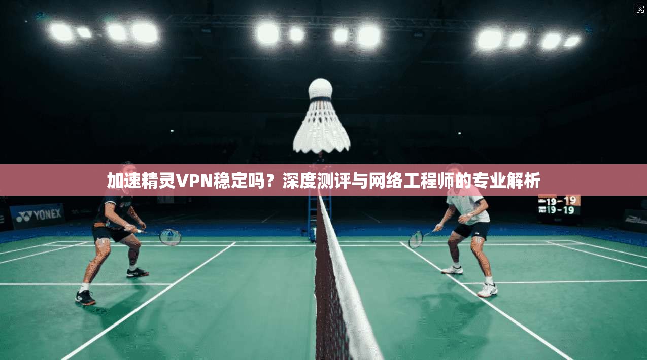 加速精灵VPN稳定吗？深度测评与网络工程师的专业解析