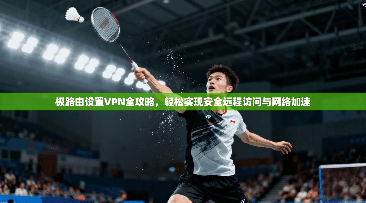 极路由设置VPN全攻略,轻松实现安全远程访问与网络加速 极路由设置VPN全攻略,轻松实现安全远程访问与网络加速