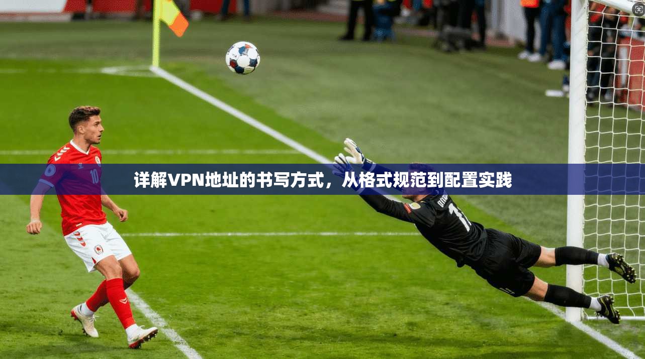 详解VPN地址的书写方式，从格式规范到配置实践