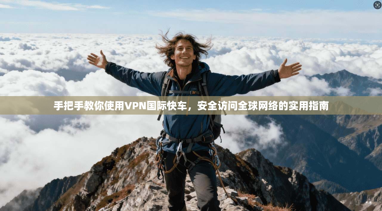 手把手教你使用VPN国际快车，安全访问全球网络的实用指南