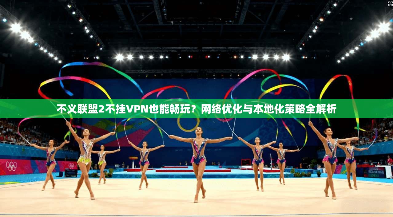 不义联盟2不挂VPN也能畅玩?网络优化与本地化策略全解析 不义联盟2不挂VPN也能畅玩?网络优化与本地化策略全解析