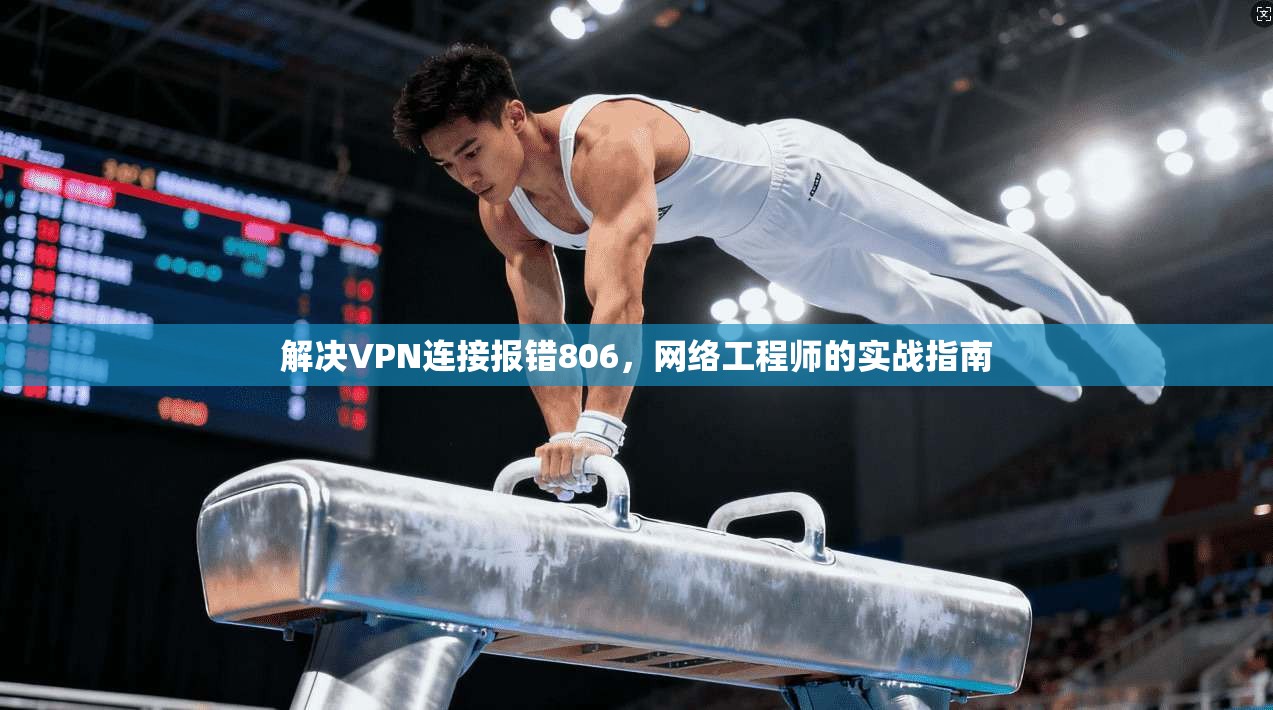 解决VPN连接报错806,网络工程师的实战指南 解决VPN连接报错806,网络工程师的实战指南