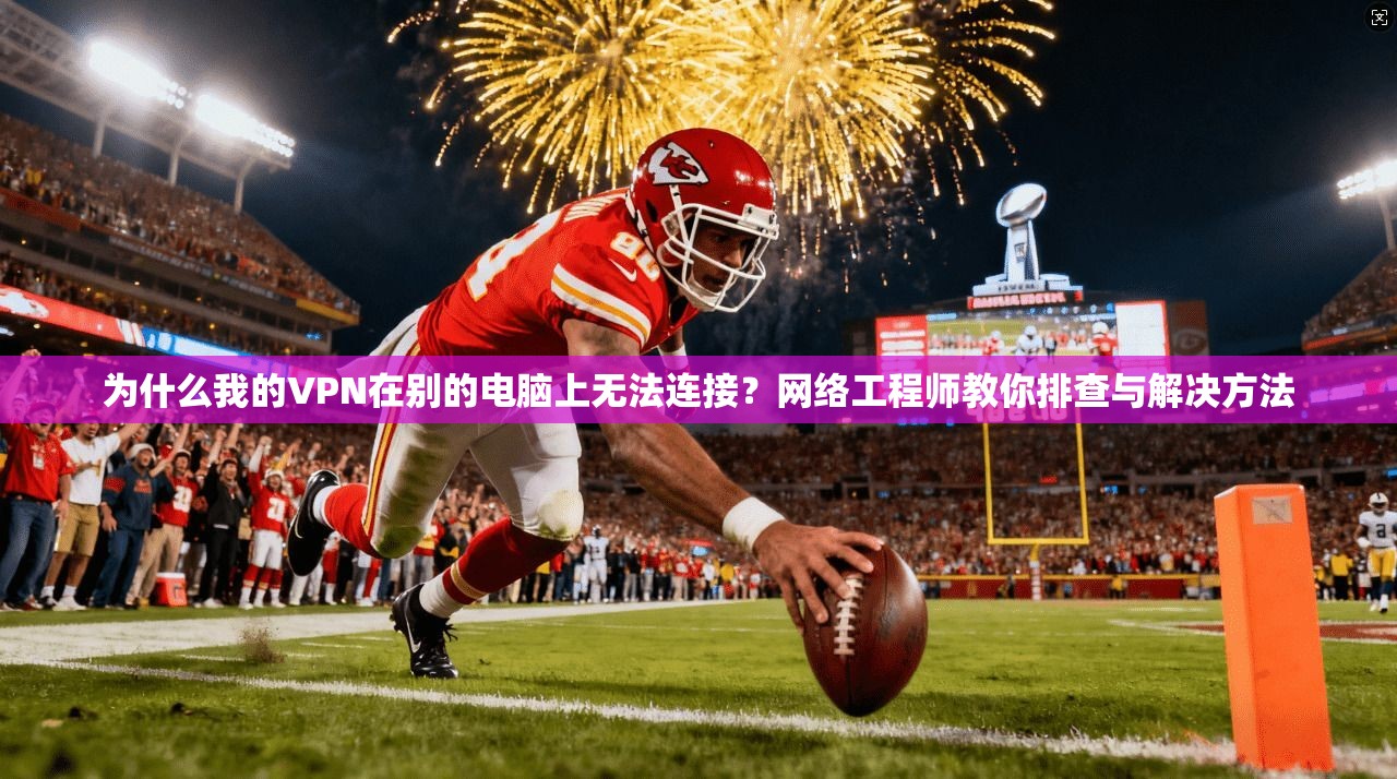 为什么我的VPN在别的电脑上无法连接?网络工程师教你排查与解决方法 为什么我的VPN在别的电脑上无法连接?网络工程师教你排查与解决方法