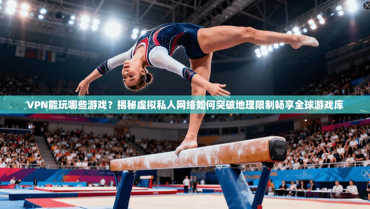 VPN能玩哪些游戏？揭秘虚拟私人网络如何突破地理限制畅享全球游戏库