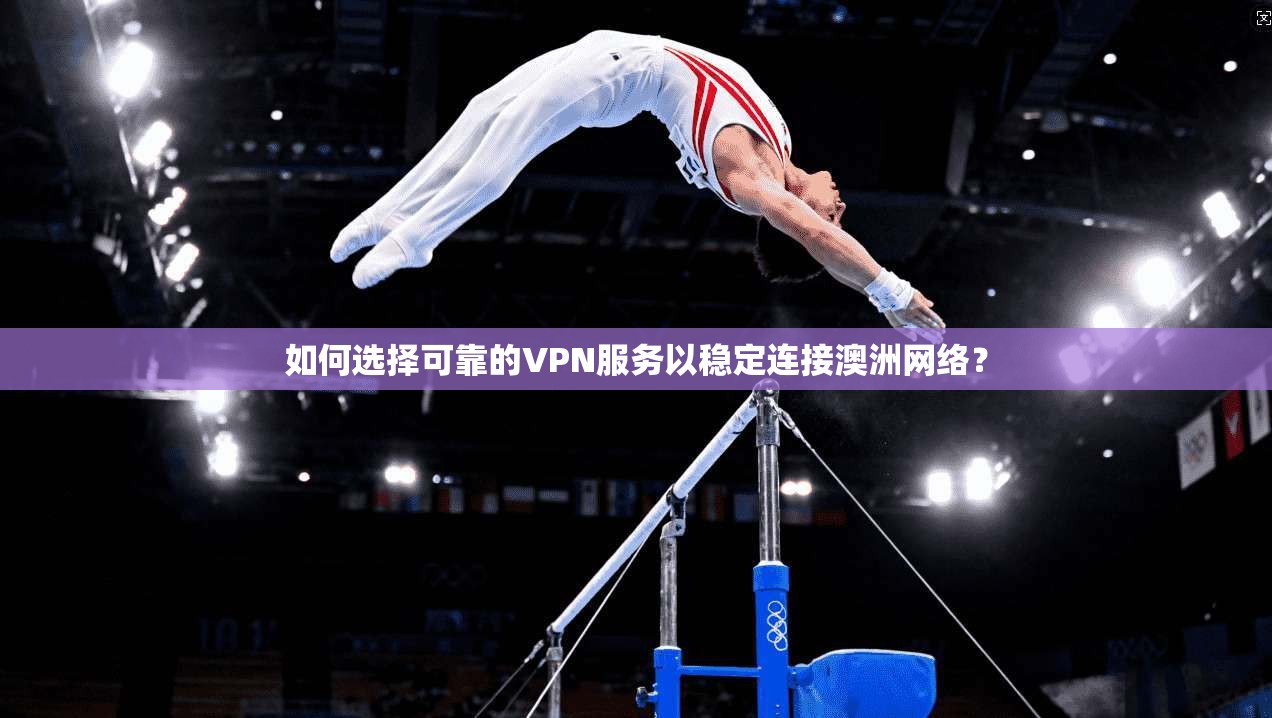 如何选择可靠的VPN服务以稳定连接澳洲网络? 如何选择可靠的VPN服务以稳定连接澳洲网络?