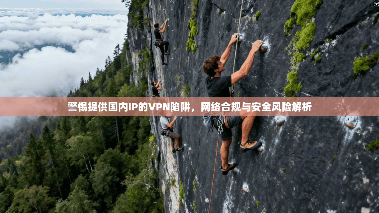 警惕提供国内IP的VPN陷阱,网络合规与安全风险解析 警惕提供国内IP的VPN陷阱,网络合规与安全风险解析