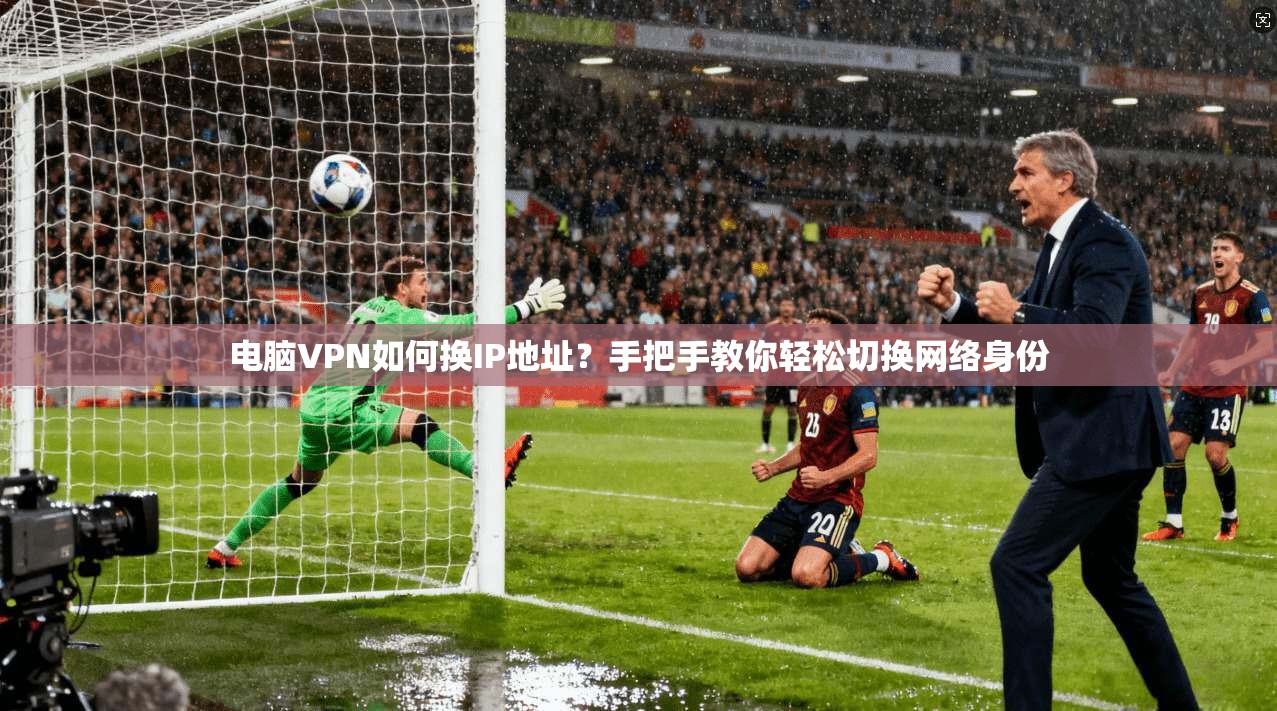 电脑VPN如何换IP地址？手把手教你轻松切换网络身份