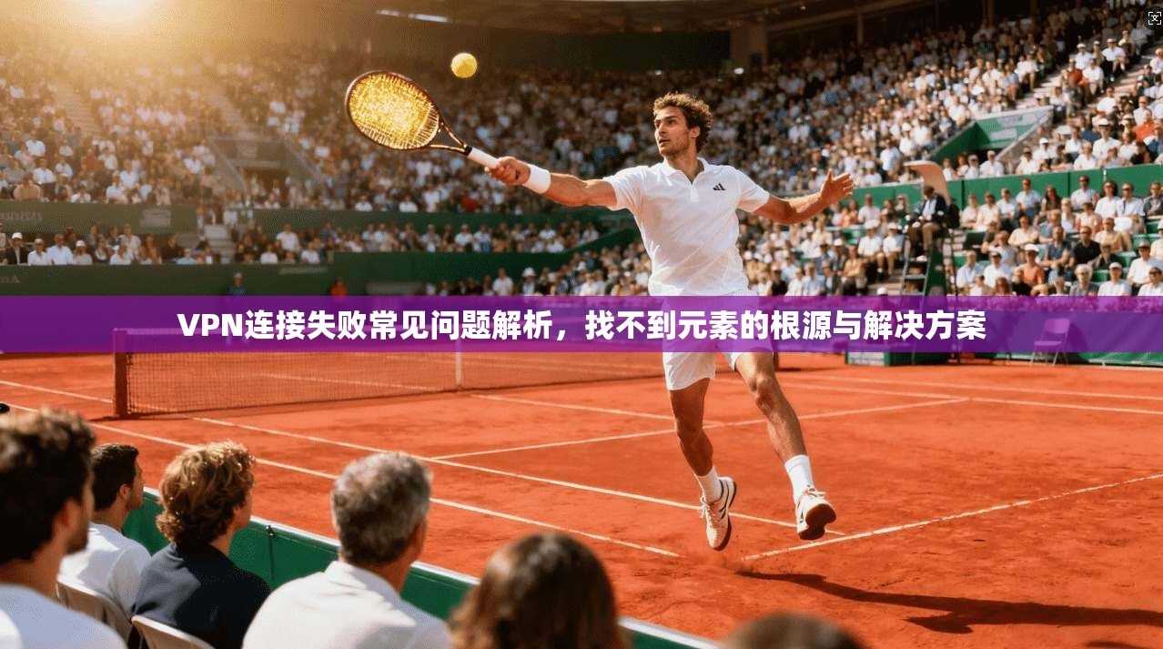 VPN连接失败常见问题解析，找不到元素的根源与解决方案