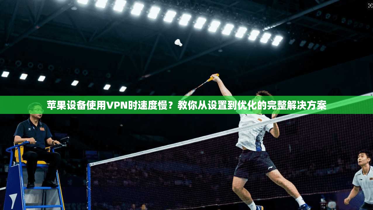 苹果设备使用VPN时速度慢？教你从设置到优化的完整解决方案