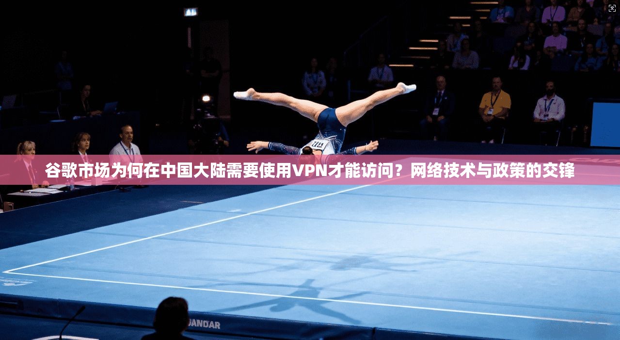 谷歌市场为何在中国大陆需要使用VPN才能访问?网络技术与政策的交锋 谷歌市场为何在中国大陆需要使用VPN才能访问?网络技术与政策的交锋