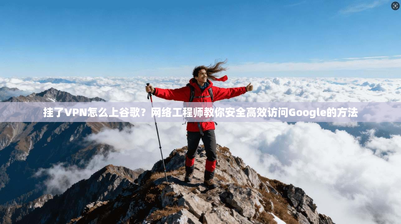 挂了VPN怎么上谷歌？网络工程师教你安全高效访问Google的方法