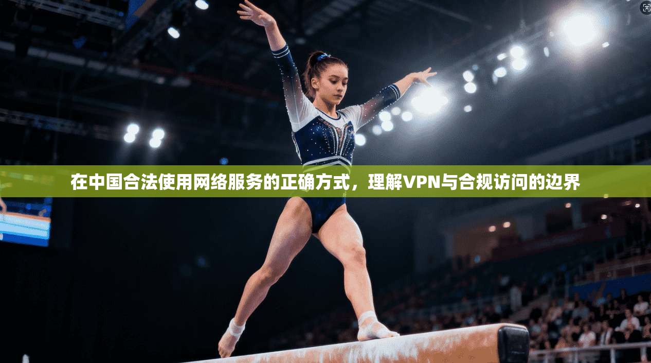 在中国合法使用网络服务的正确方式,理解VPN与合规访问的边界 在中国合法使用网络服务的正确方式,理解VPN与合规访问的边界