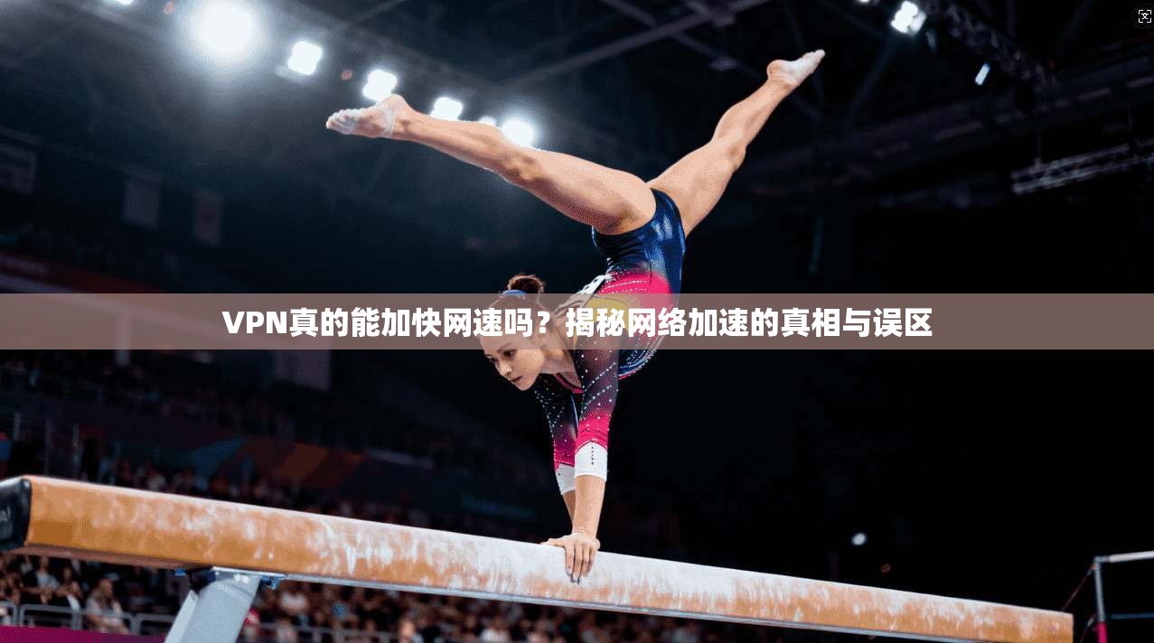 VPN真的能加快网速吗?揭秘网络加速的真相与误区 VPN真的能加快网速吗?揭秘网络加速的真相与误区