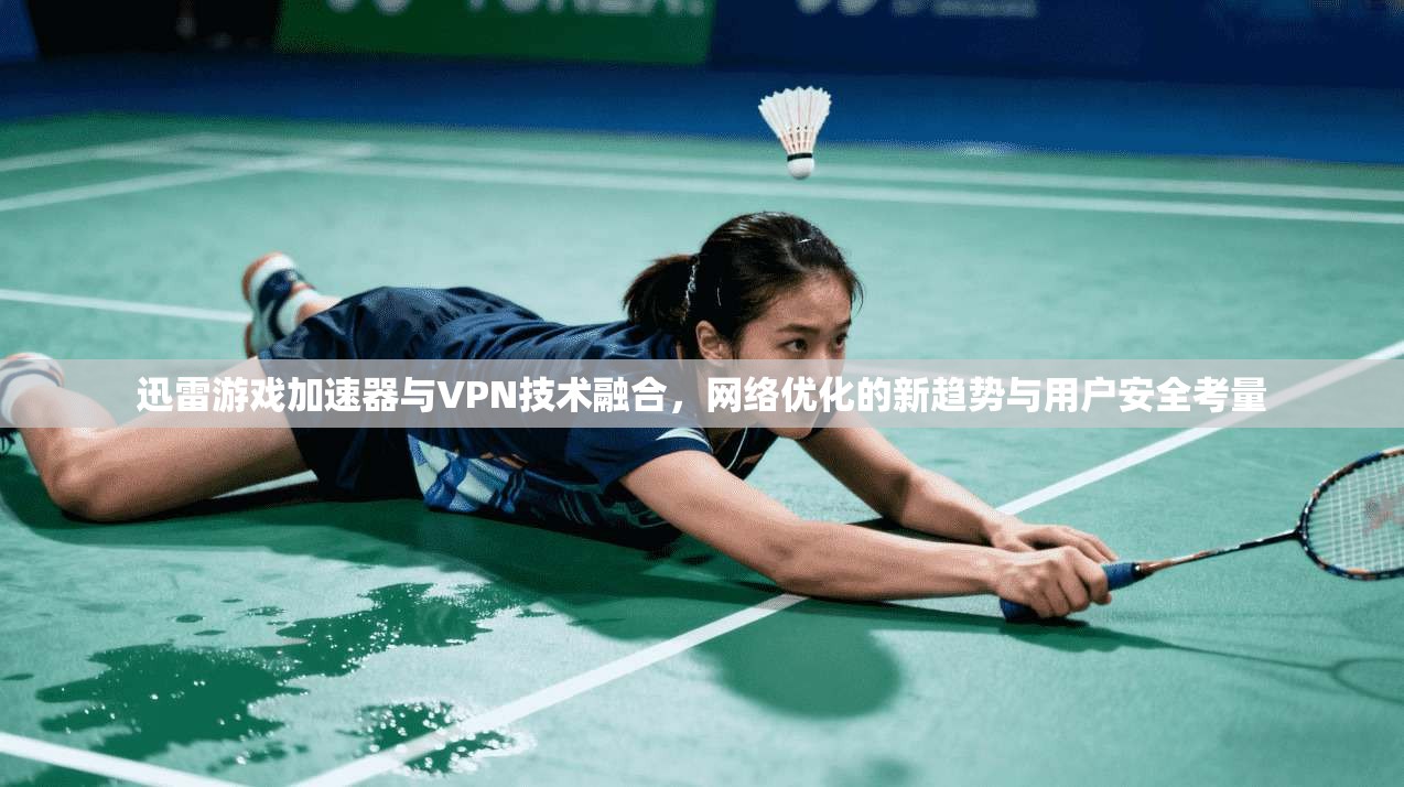 迅雷游戏加速器与VPN技术融合，网络优化的新趋势与用户安全考量