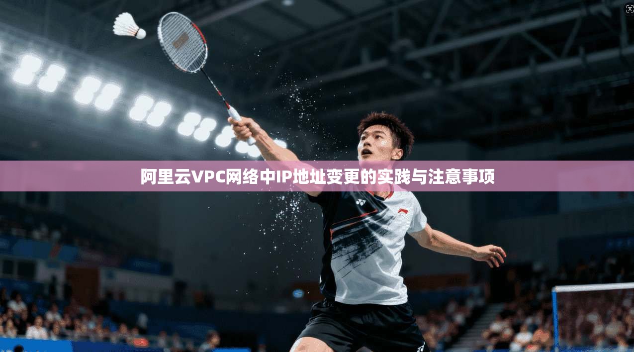 阿里云VPC网络中IP地址变更的实践与注意事项