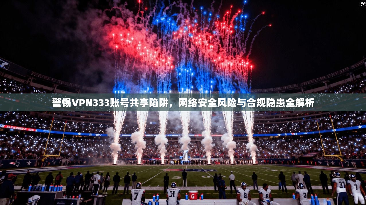 警惕VPN333账号共享陷阱,网络安全风险与合规隐患全解析 警惕VPN333账号共享陷阱,网络安全风险与合规隐患全解析