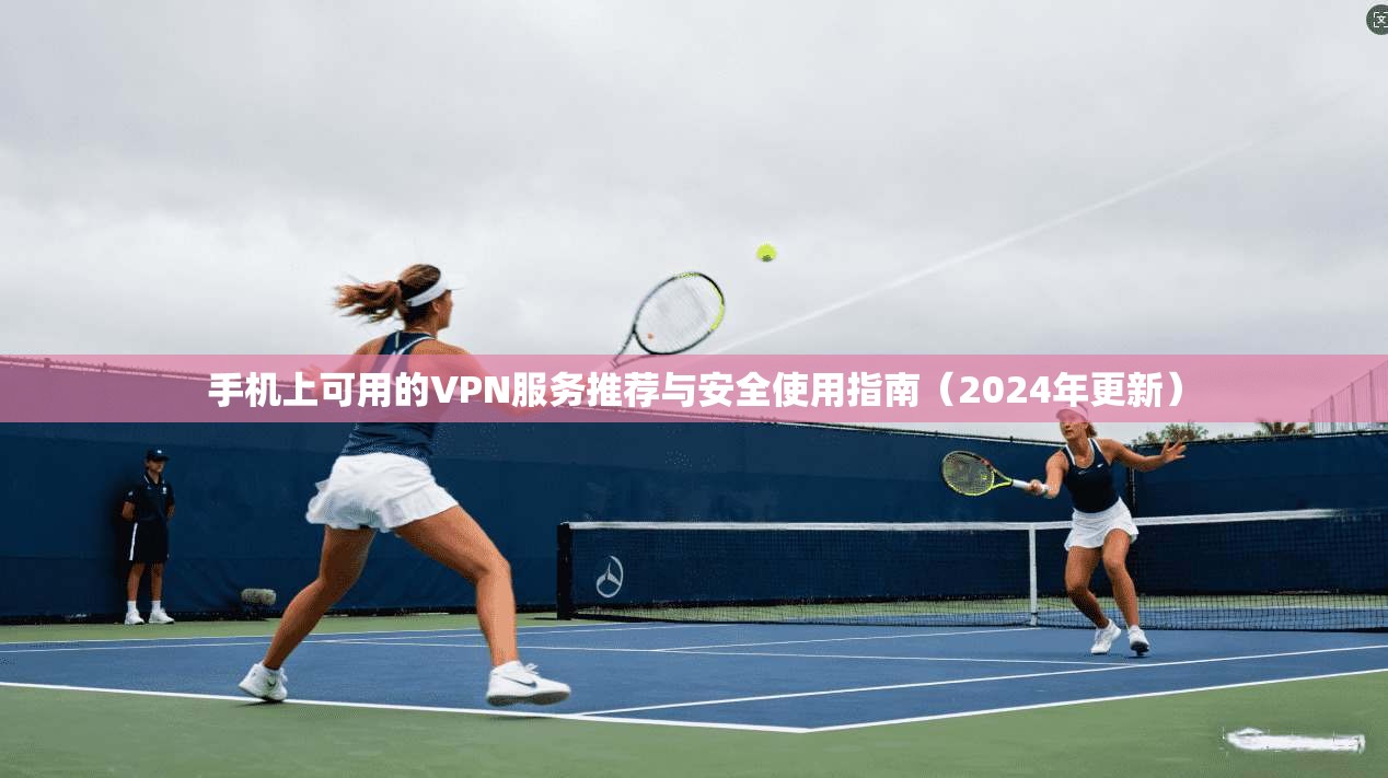 手机上可用的VPN服务推荐与安全使用指南（2024年更新）