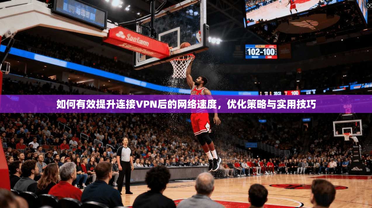 如何有效提升连接VPN后的网络速度，优化策略与实用技巧