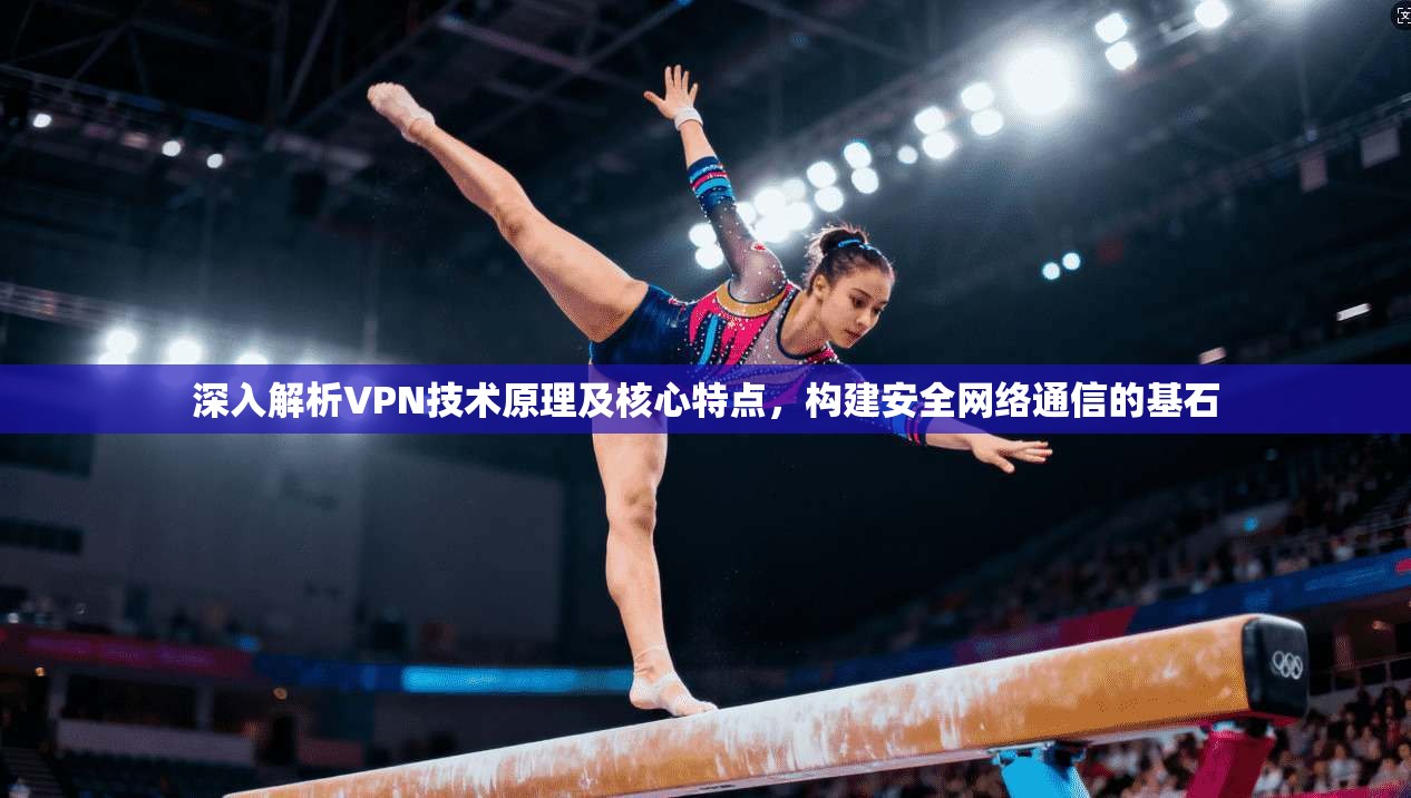 深入解析VPN技术原理及核心特点,构建安全网络通信的基石 深入解析VPN技术原理及核心特点,构建安全网络通信的基石