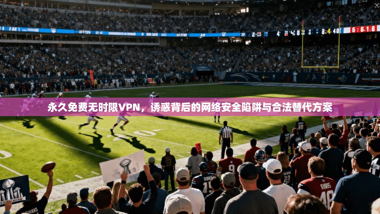 永久免费无时限VPN,诱惑背后的网络安全陷阱与合法替代方案 永久免费无时限VPN,诱惑背后的网络安全陷阱与合法替代方案