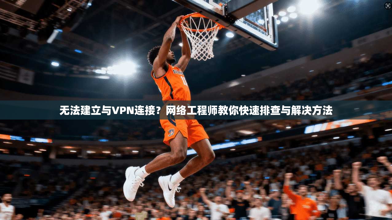 无法建立与VPN连接？网络工程师教你快速排查与解决方法
