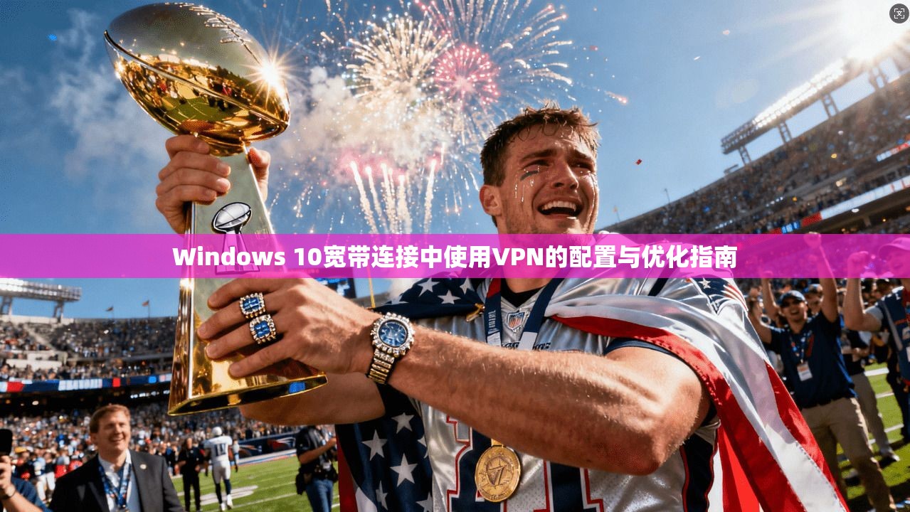 Windows 10宽带连接中使用VPN的配置与优化指南