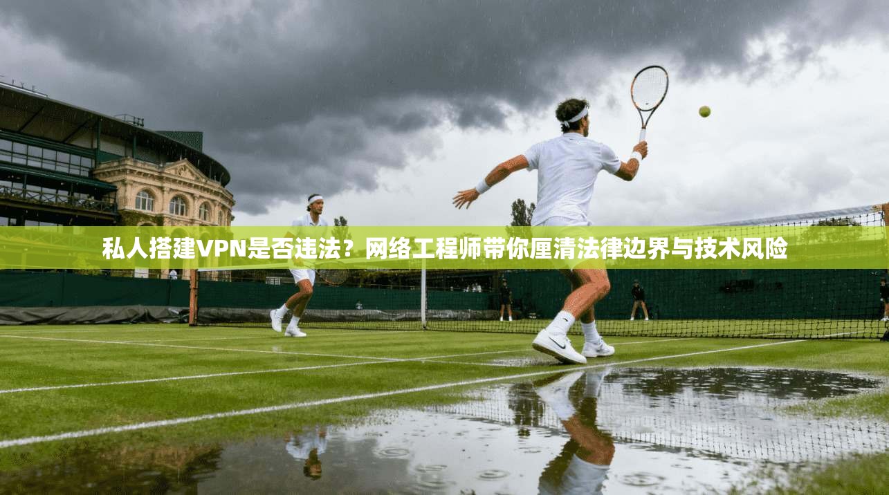 私人搭建VPN是否违法?网络工程师带你厘清法律边界与技术风险 私人搭建VPN是否违法?网络工程师带你厘清法律边界与技术风险