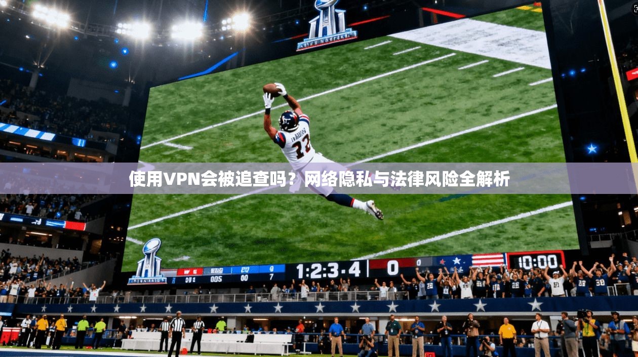 使用VPN会被追查吗?网络隐私与法律风险全解析 使用VPN会被追查吗?网络隐私与法律风险全解析