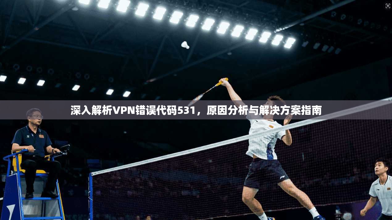 深入解析VPN错误代码531,原因分析与解决方案指南 深入解析VPN错误代码531,原因分析与解决方案指南
