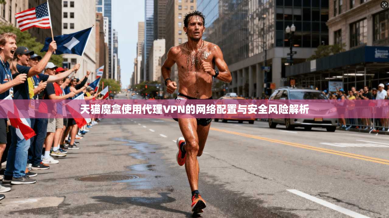 天猫魔盒使用代理VPN的网络配置与安全风险解析