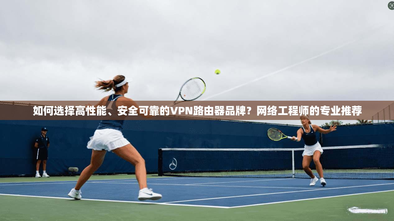 如何选择高性能、安全可靠的VPN路由器品牌？网络工程师的专业推荐