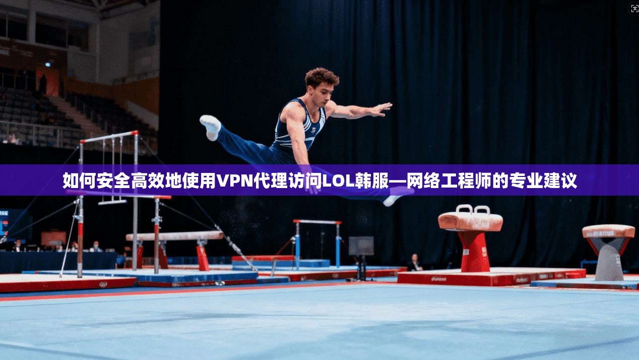 如何安全高效地使用VPN代理访问LOL韩服—网络工程师的专业建议 如何安全高效地使用VPN代理访问LOL韩服—网络工程师的专业建议