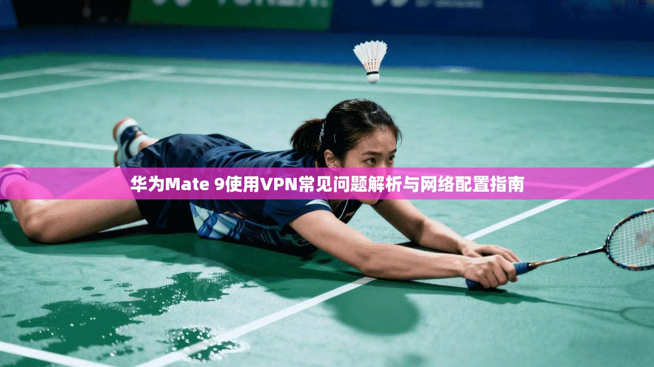 华为Mate 9使用VPN常见问题解析与网络配置指南 华为Mate 9使用VPN常见问题解析与网络配置指南