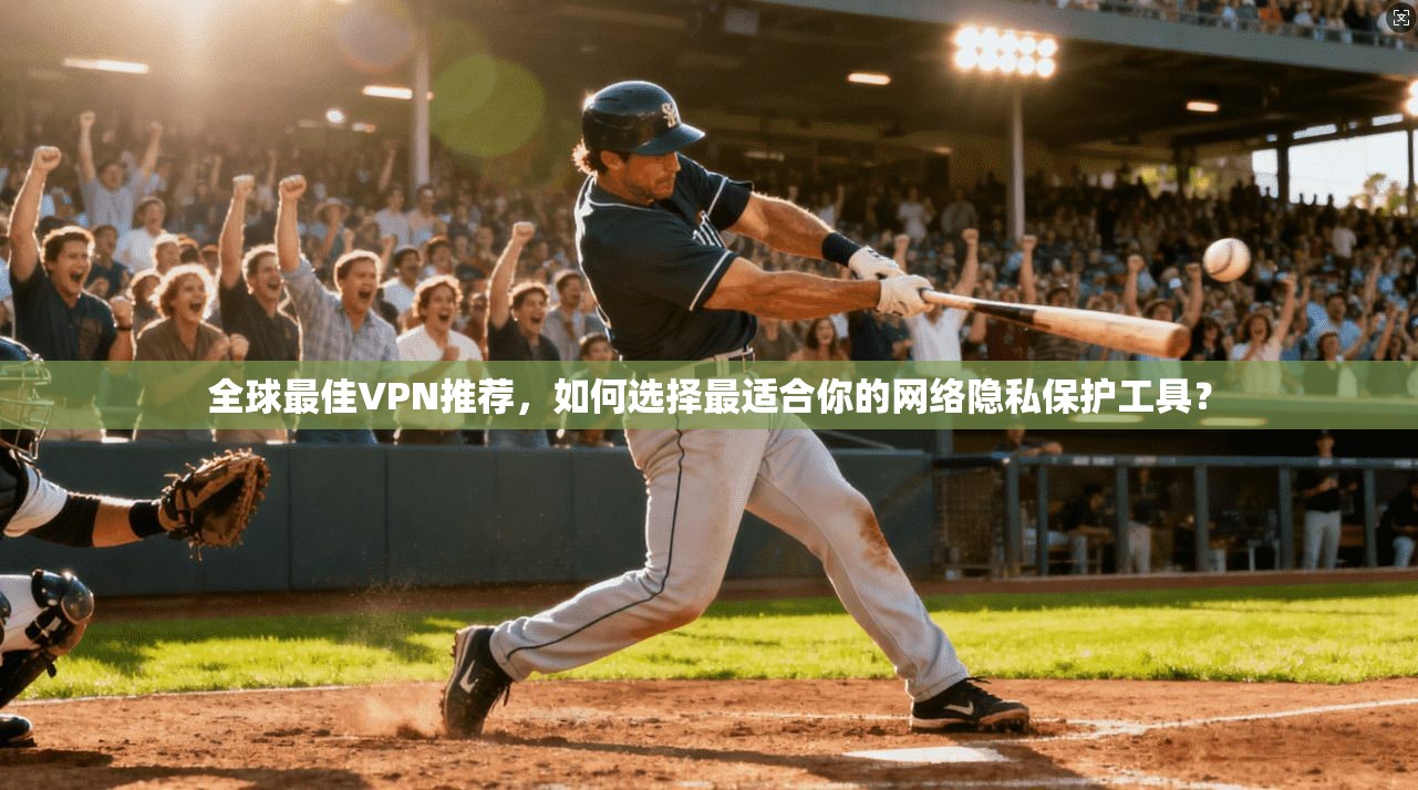 全球最佳VPN推荐,如何选择最适合你的网络隐私保护工具? 全球最佳VPN推荐,如何选择最适合你的网络隐私保护工具?