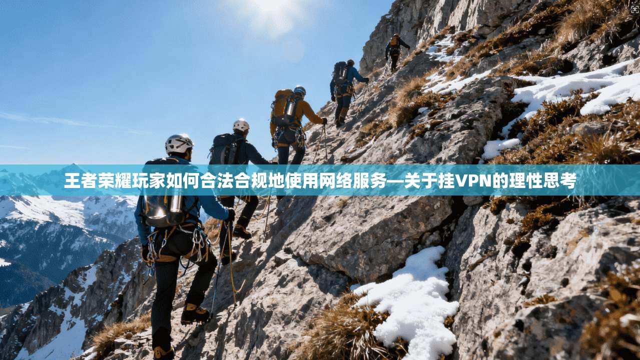 王者荣耀玩家如何合法合规地使用网络服务—关于挂VPN的理性思考